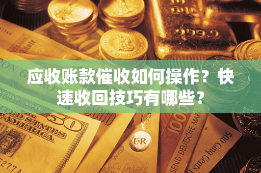 济南应收账款催收如何操作？快速收回技巧有哪些？